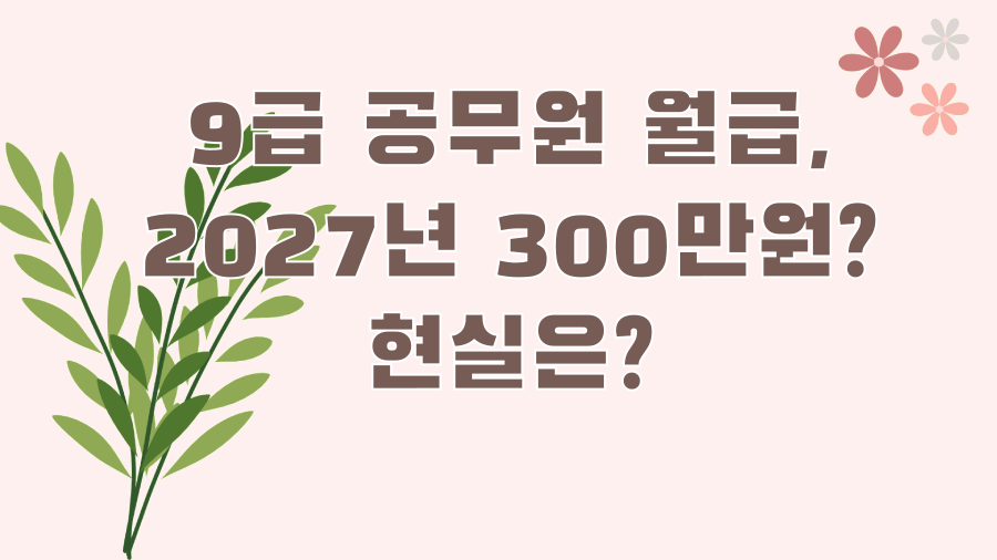 9급 공무원 월급, 2027년 300만원? 현실은?